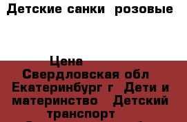 Детские санки (розовые) › Цена ­ 1 000 - Свердловская обл., Екатеринбург г. Дети и материнство » Детский транспорт   . Свердловская обл.,Екатеринбург г.